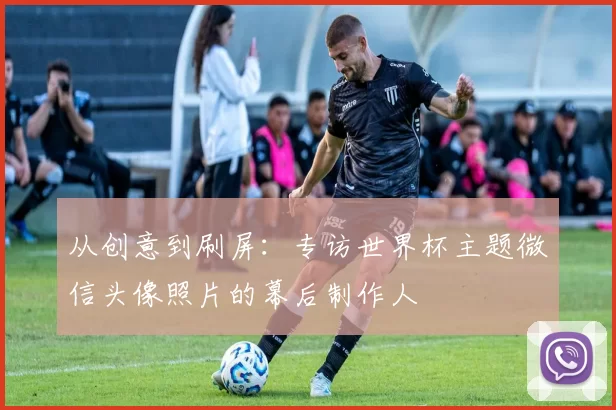 从创意到刷屏:专访世界杯主题微信头像照片的幕后制作人
