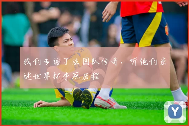 我们专访了法国队传奇,听他们亲述世界杯夺冠历程