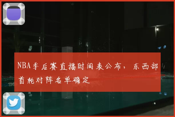 NBA季后赛直播时间表公布，东西部首轮对阵名单确定
