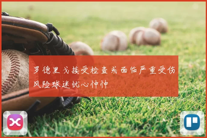 罗德里戈接受检查或面临严重受伤风险球迷忧心忡忡