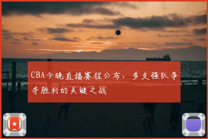 CBA今晚直播赛程公布,多支强队争夺胜利的关键之战