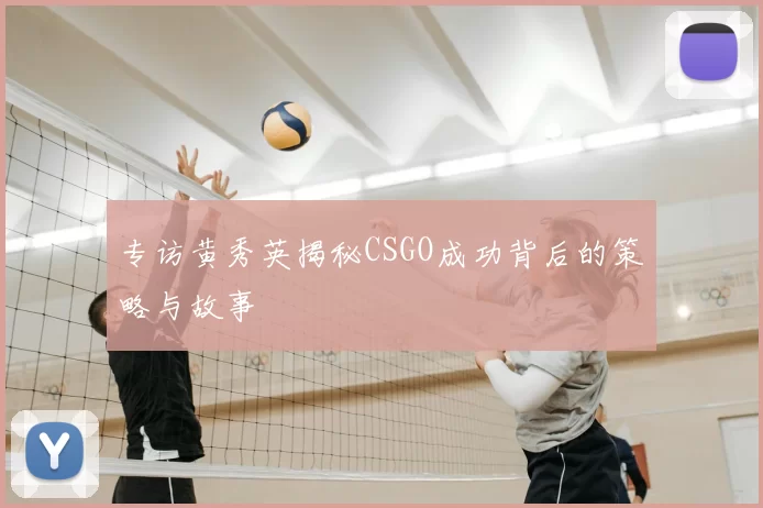 专访黄秀英揭秘CSGO成功背后的策略与故事