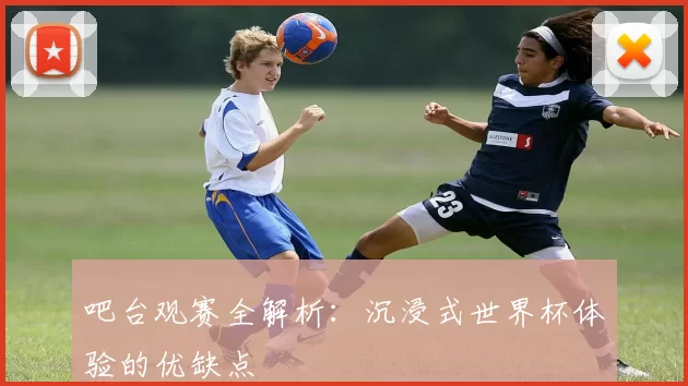 吧台观赛全解析:沉浸式世界杯体验的优缺点