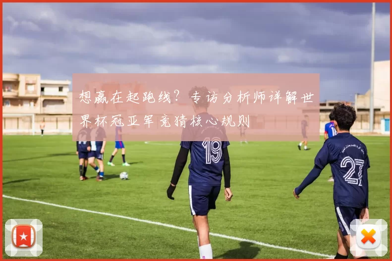 想赢在起跑线?专访分析师详解世界杯冠亚军竞猜核心规则