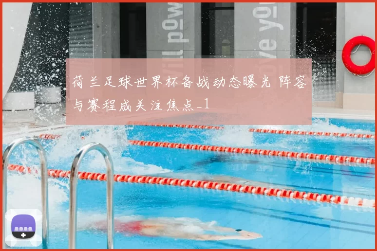 荷兰足球世界杯备战动态曝光 阵容与赛程成关注焦点_1