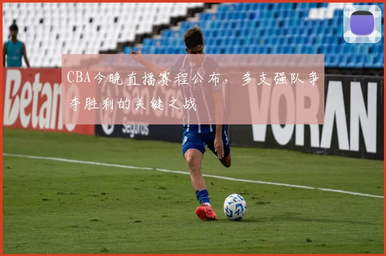 CBA今晚直播赛程公布，多支强队争夺胜利的关键之战
