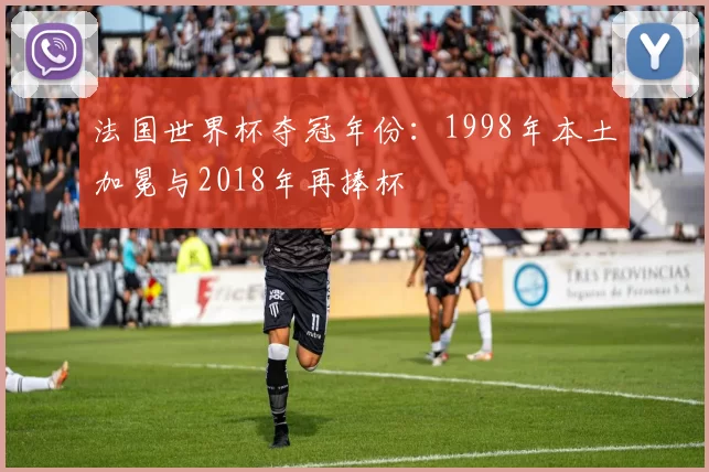 法国世界杯夺冠年份:1998年本土加冕与2018年再捧杯