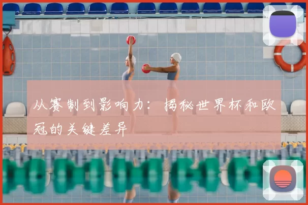 从赛制到影响力：揭秘世界杯和欧冠的关键差异