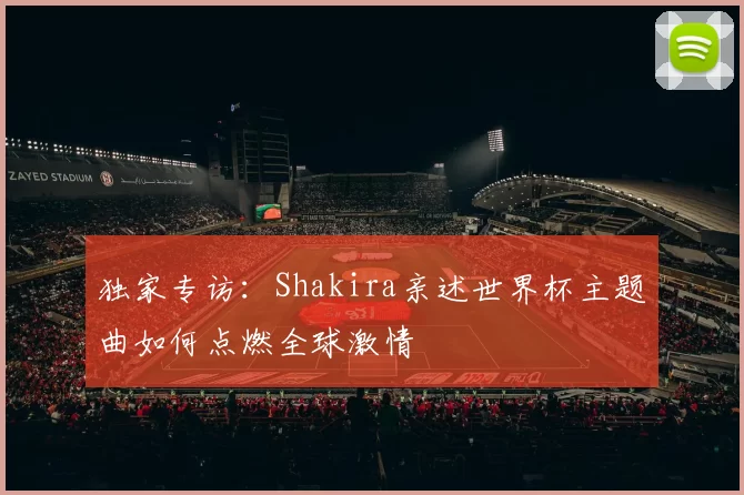 独家专访：Shakira亲述世界杯主题曲如何点燃全球激情