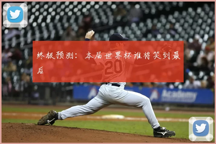 终极预测:本届世界杯谁将笑到最后